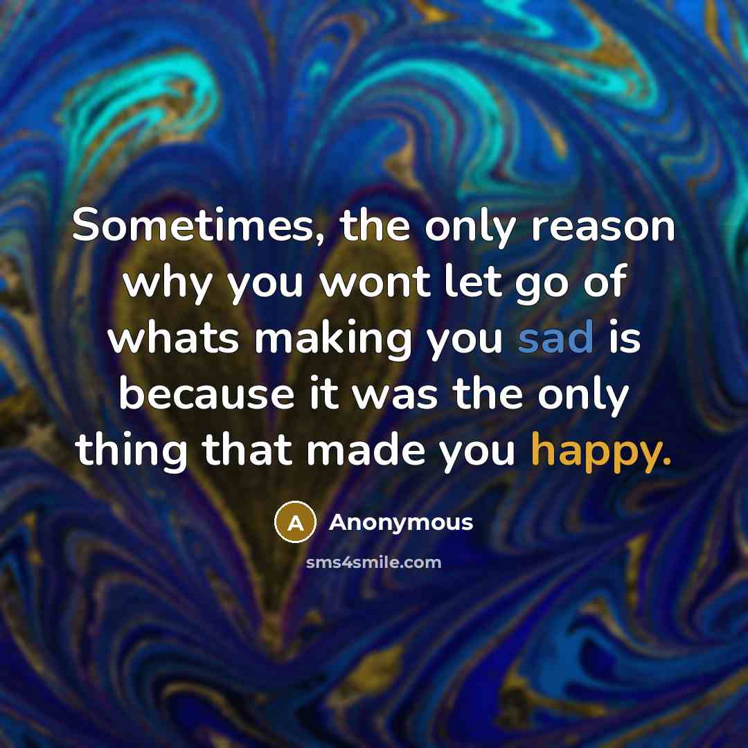 “Sometimes, the only reason why you wont let go of whats making you sad is because it was the only thing that made you happy.” quote by Anonymous