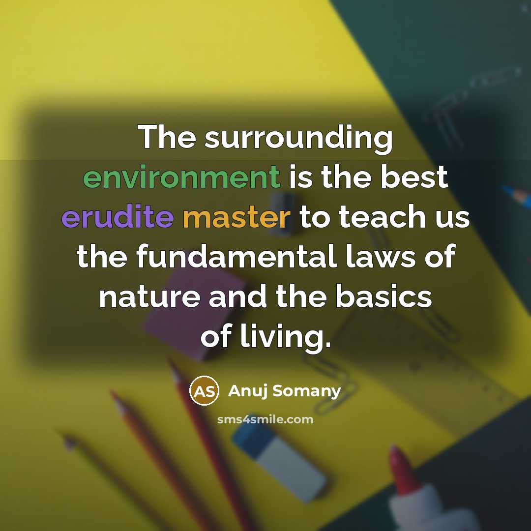 “The surrounding environment is the best erudite master to teach us the fundamental laws of nature and the basics of living.” quote by Anuj Somany