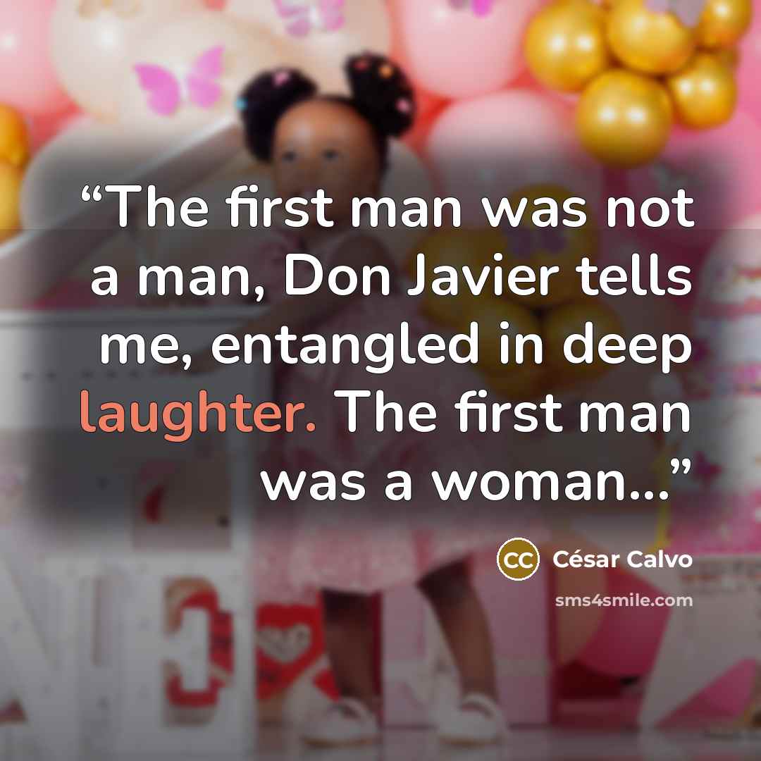 “The first man was not a man, Don Javier tells me, entangled in deep laughter. The first man was a woman...” quote by César Calvo
