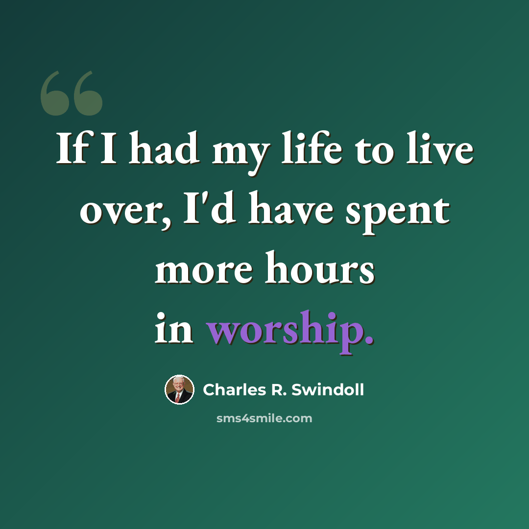 “If I had my life to live over, I'd have spent more hours in worship.” quote by Charles R. Swindoll