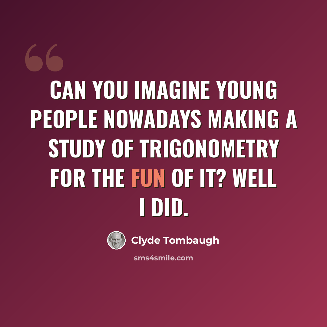 “Can you imagine young people nowadays making a study of trigonometry for the fun of it? Well I did.” quote by Clyde Tombaugh