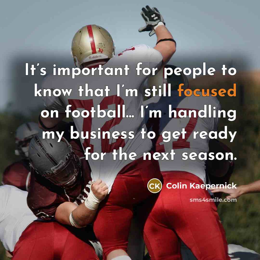“It’s important for people to know that I’m still focused on football... I’m handling my business to get ready for the next season.” quote by Colin Kaepernick
