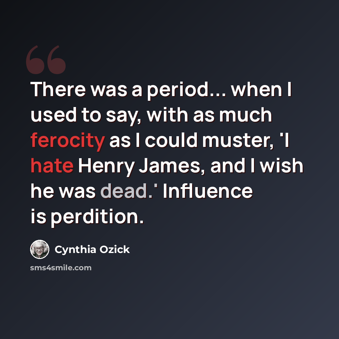 “There was a period... when I used to say, with as much ferocity as I could muster, 'I hate Henry James, and I wish he was dead.' Influence is perdition.” quote by Cynthia Ozick