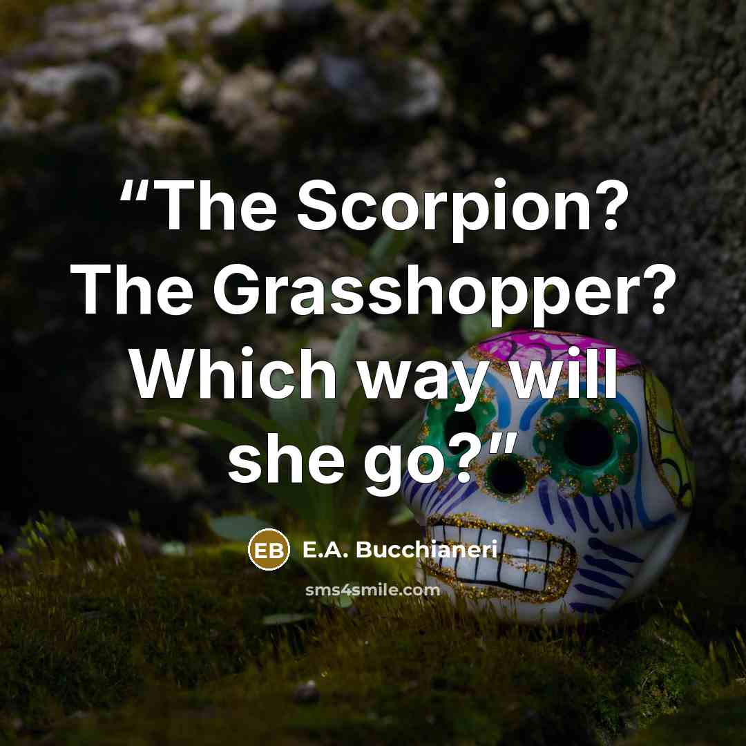 “The Scorpion? The Grasshopper? Which way will she go?” quote by E.A. Bucchianeri