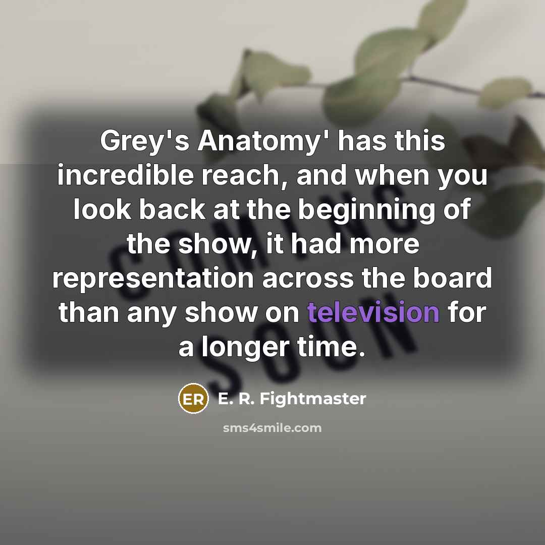 “Grey's Anatomy' has this incredible reach, and when you look back at the beginning of the show, it had more representation across the board than any show on television for a longer time.” quote by E. R. Fightmaster