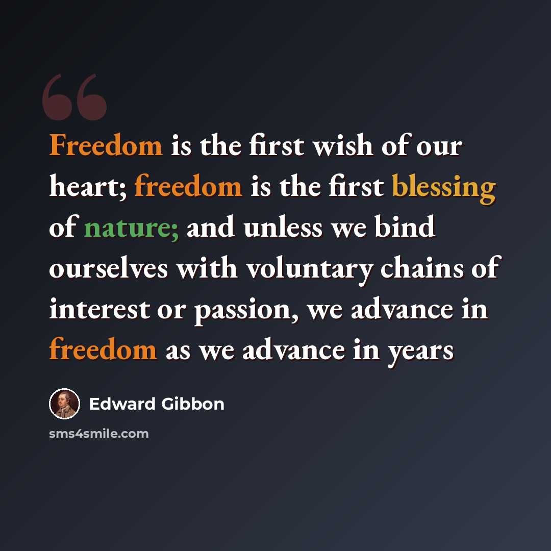 “Freedom is the first wish of our heart; freedom is the first blessing of nature; and unless we bind ourselves with voluntary chains of interest or passion, we advance in freedom as we advance in years” quote by Edward Gibbon