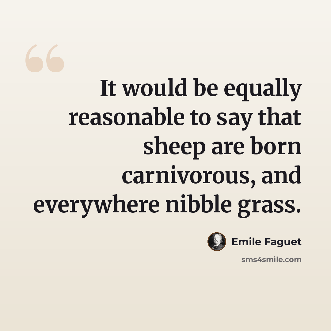 “It would be equally reasonable to say that sheep are born carnivorous, and everywhere nibble grass.” quote by Emile Faguet