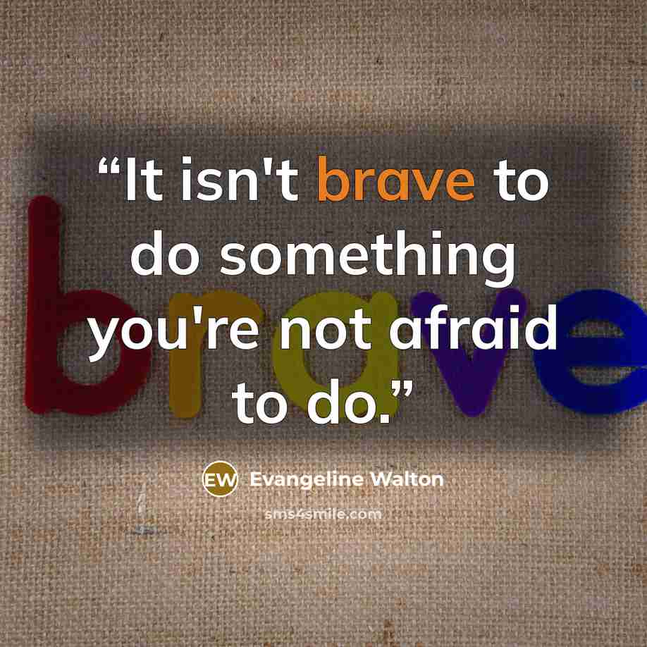 “It isn't brave to do something you're not afraid to do.” quote by Evangeline Walton