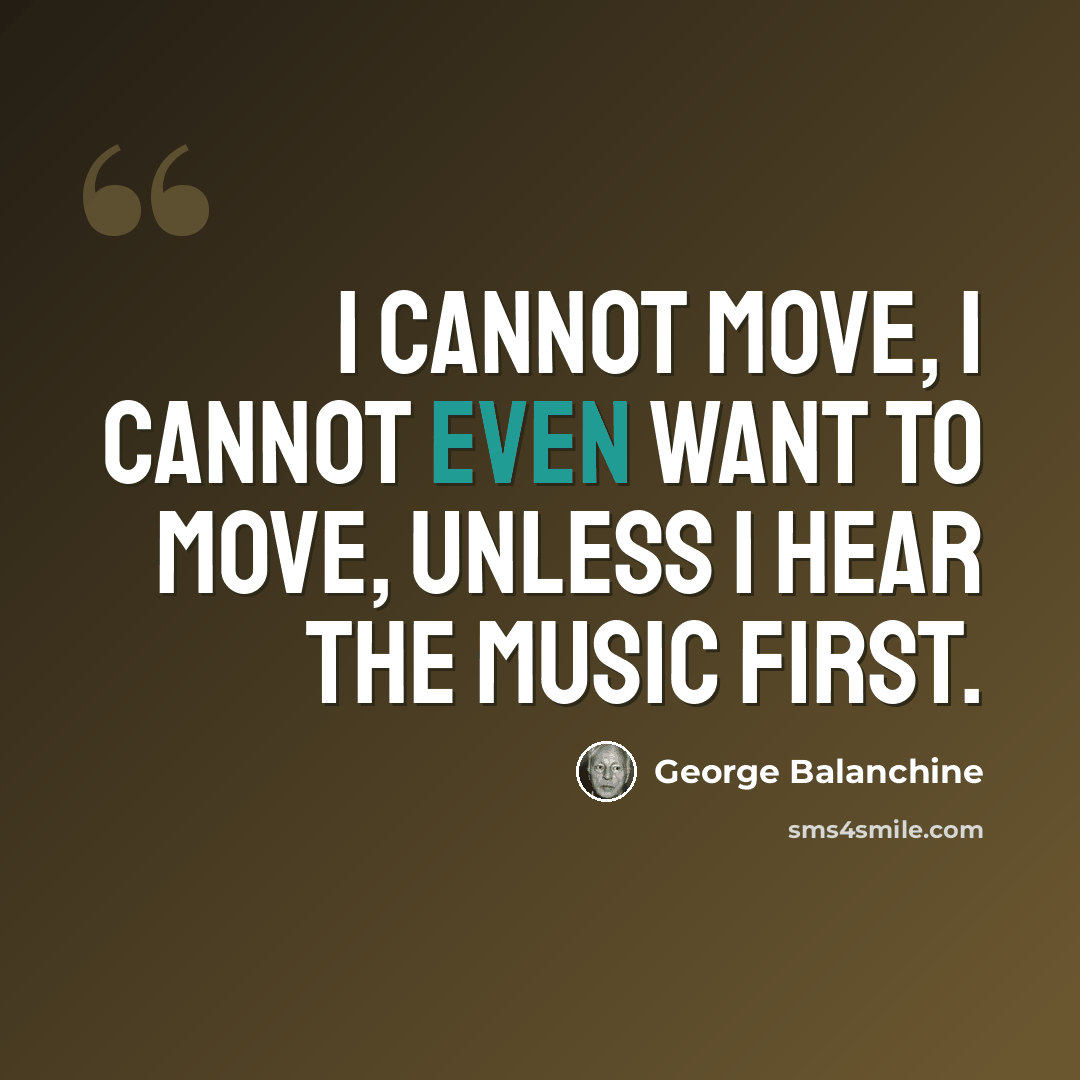“I cannot move, I cannot even want to move, unless I hear the music first.” quote by George Balanchine