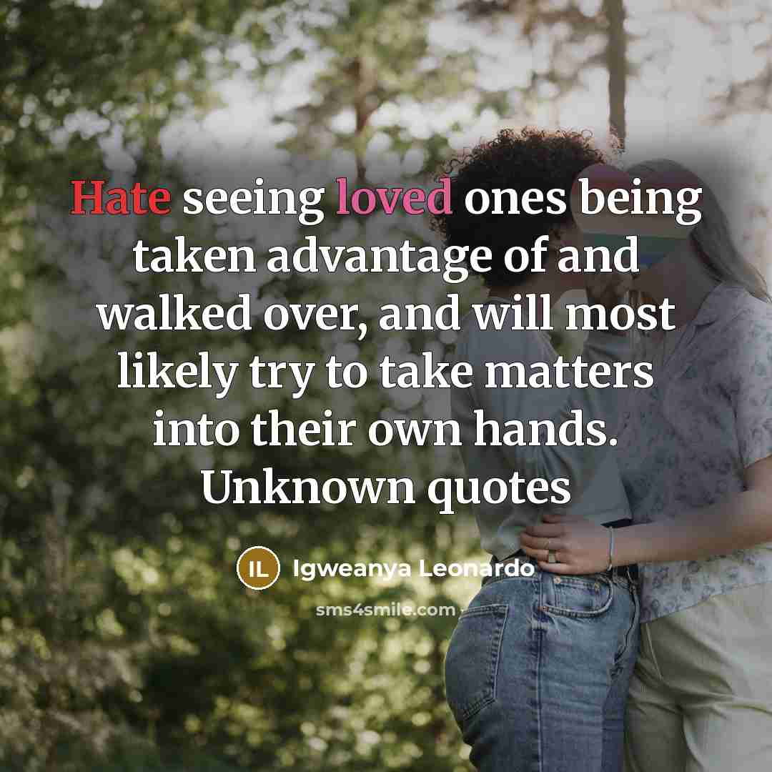 “Hate seeing loved ones being taken advantage of and walked over, and will most likely try to take matters into their own hands. Unknown quotes” quote by Igweanya Leonardo