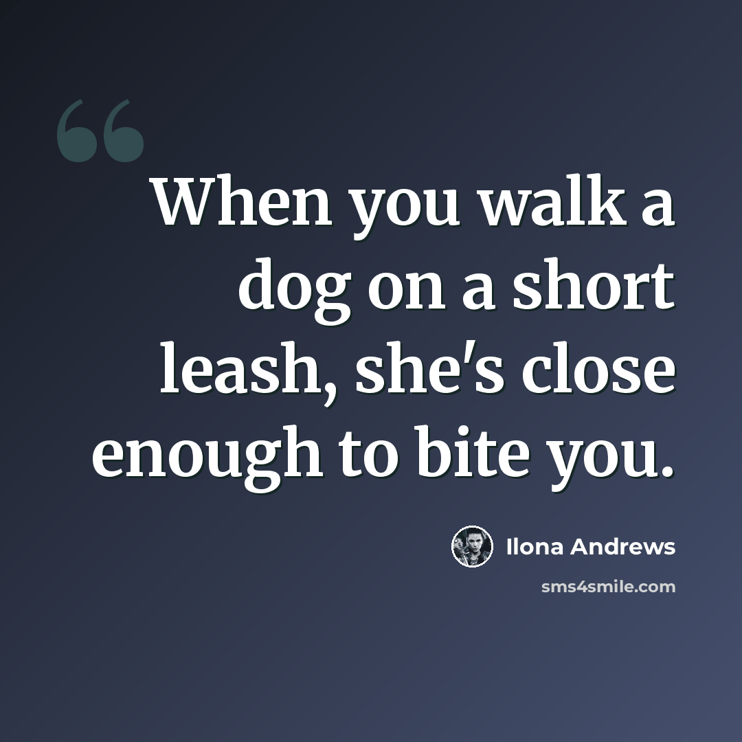 “When you walk a dog on a short leash, she's close enough to bite you.” quote by Ilona Andrews