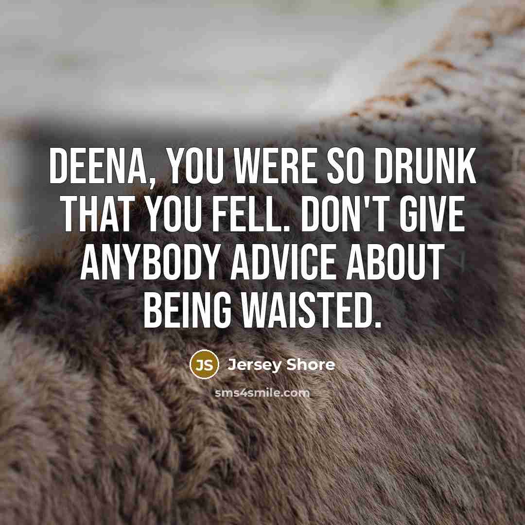 “Deena, you were so drunk that you fell. don't give anybody advice about being waisted.” quote by Jersey Shore