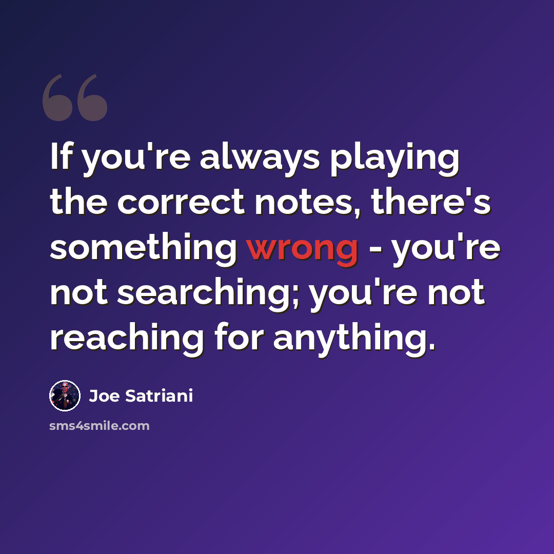 “If you're always playing the correct notes, there's something wrong - you're not searching; you're not reaching for anything.” quote by Joe Satriani