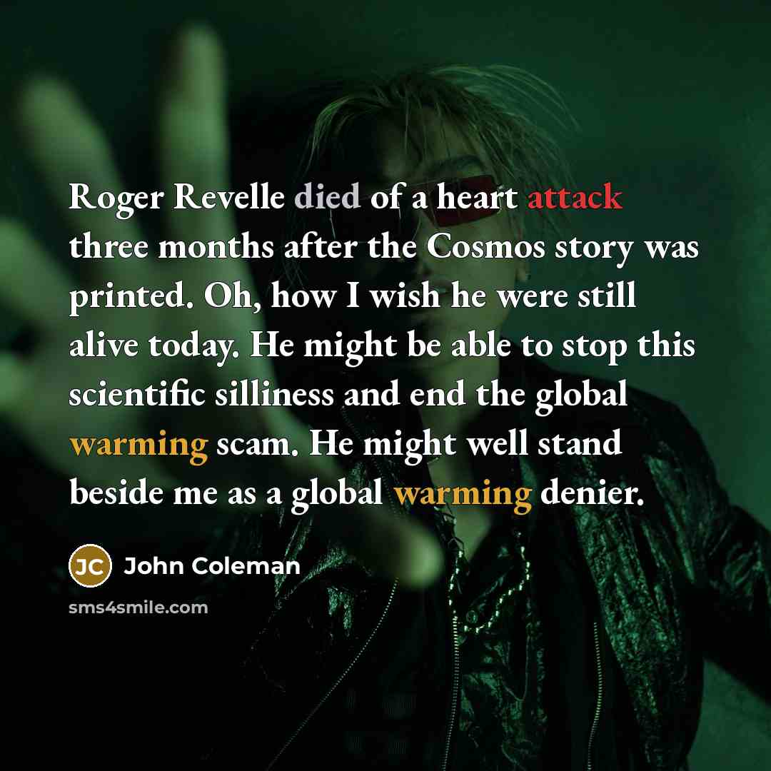 “Roger Revelle died of a heart attack three months after the Cosmos story was printed. Oh, how I wish he were still alive today. He might be able to stop this scientific silliness and end the global warming scam. He might well stand beside me as a global warming denier.” quote by John Coleman
