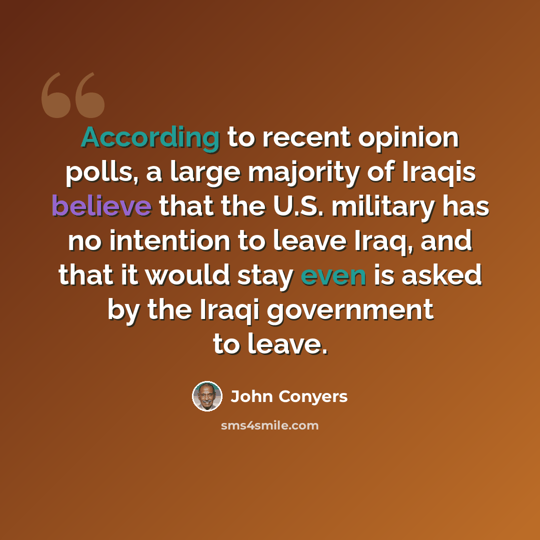 “According to recent opinion polls, a large majority of Iraqis believe that the U.S. military has no intention to leave Iraq, and that it would stay even is asked by the Iraqi government to leave.” quote by John Conyers