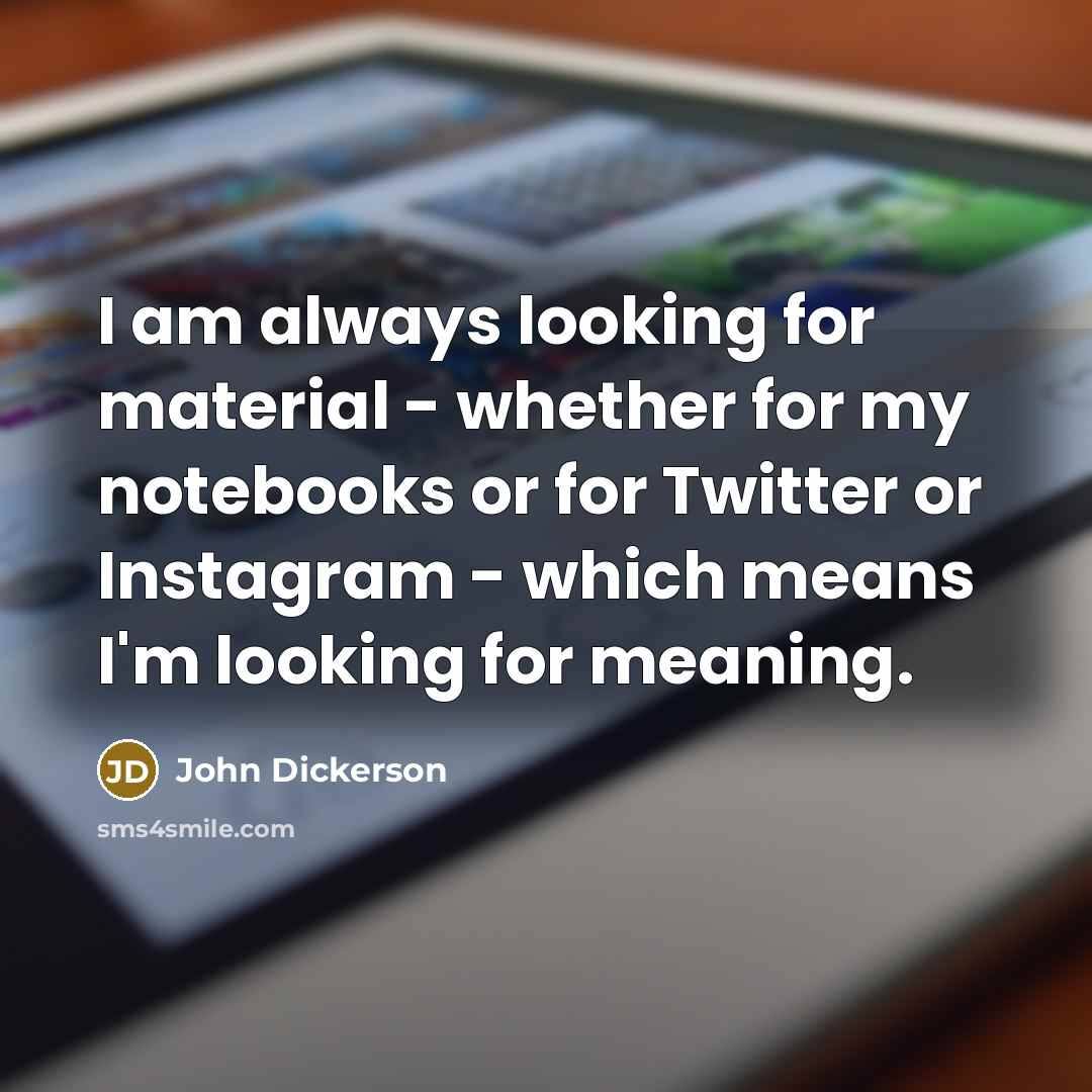 “I am always looking for material - whether for my notebooks or for Twitter or Instagram - which means I'm looking for meaning.” quote by John Dickerson