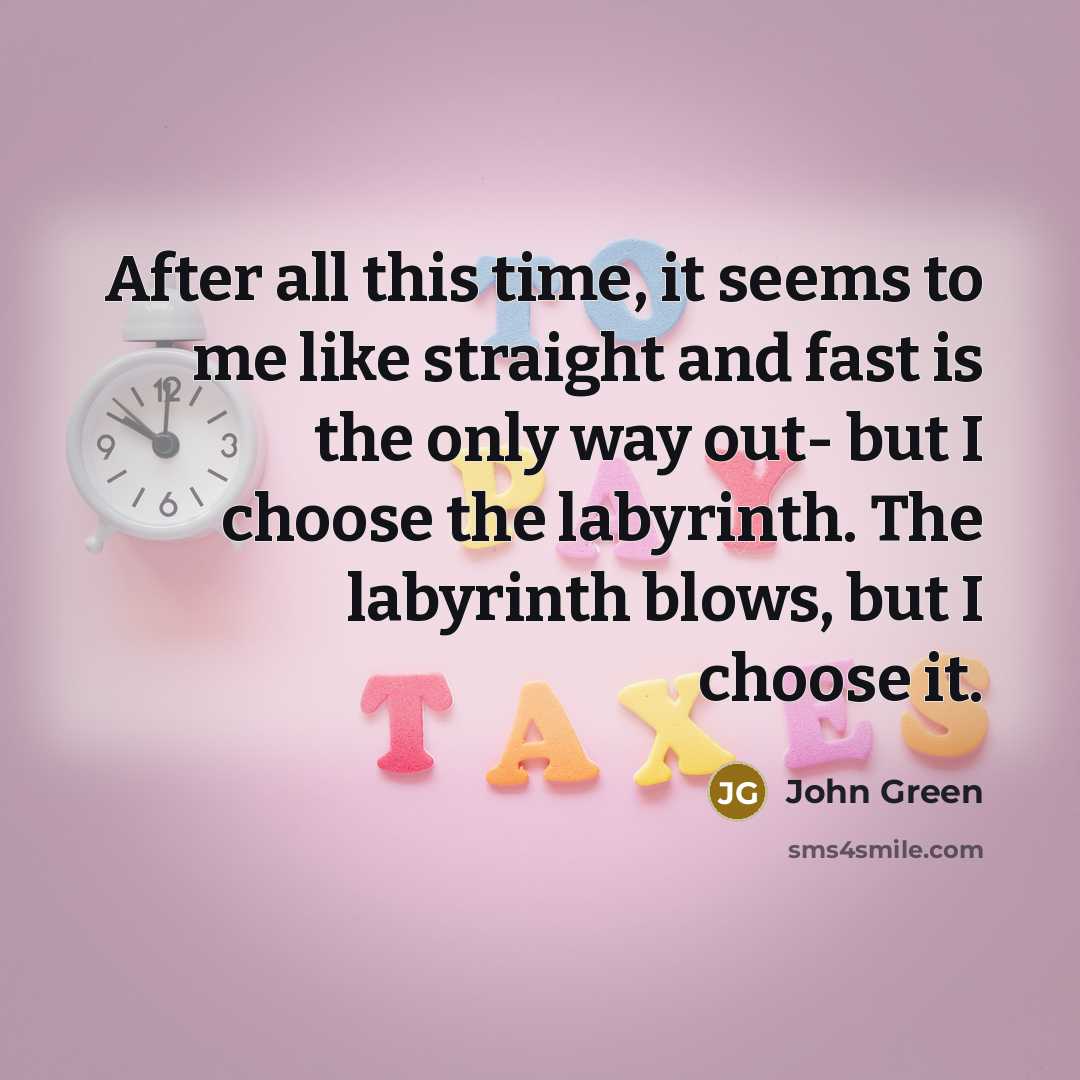 “After all this time, it seems to me like straight and fast is the only way out- but I choose the labyrinth. The labyrinth blows, but I choose it.” quote by John Green