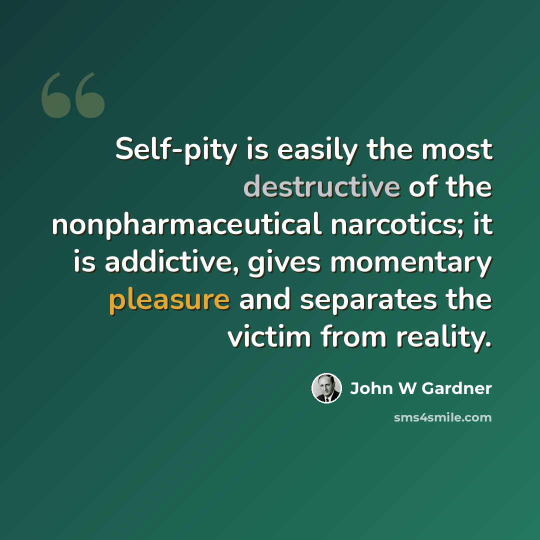 “Self-pity is easily the most destructive of the nonpharmaceutical narcotics; it is addictive, gives momentary pleasure and separates the victim from reality.” quote by John W Gardner