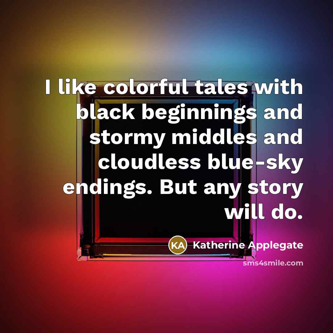 “I like colorful tales with black beginnings and stormy middles and cloudless blue-sky endings. But any story will do.” quote by Katherine Applegate