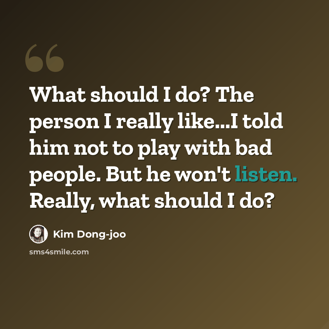 “What should I do? The person I really like...I told him not to play with bad people. But he won't listen. Really, what should I do?” quote by Kim Dong-joo