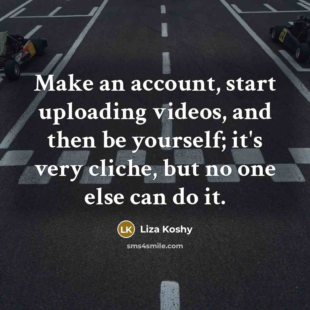 “Make an account, start uploading videos, and then be yourself; it's very cliche, but no one else can do it.” quote by Liza Koshy