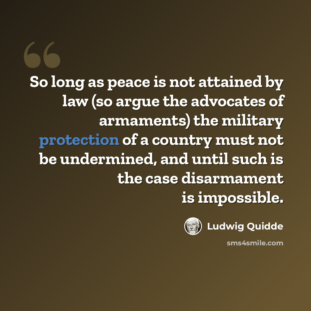 “So long as peace is not attained by law (so argue the advocates of armaments) the military protection of a country must not be undermined, and until such is the case disarmament is impossible.” quote by Ludwig Quidde