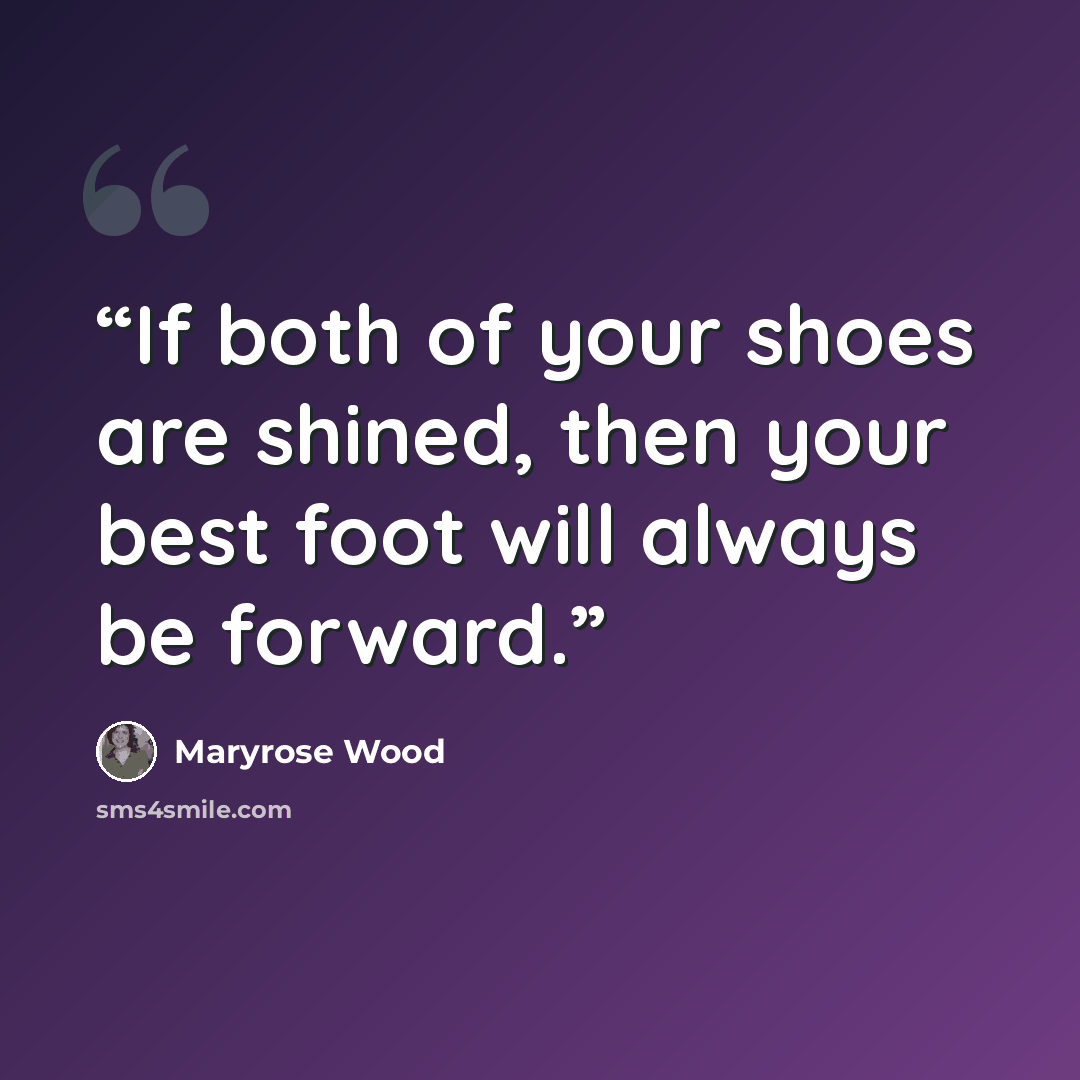 “If both of your shoes are shined, then your best foot will always be forward.” quote by Maryrose Wood