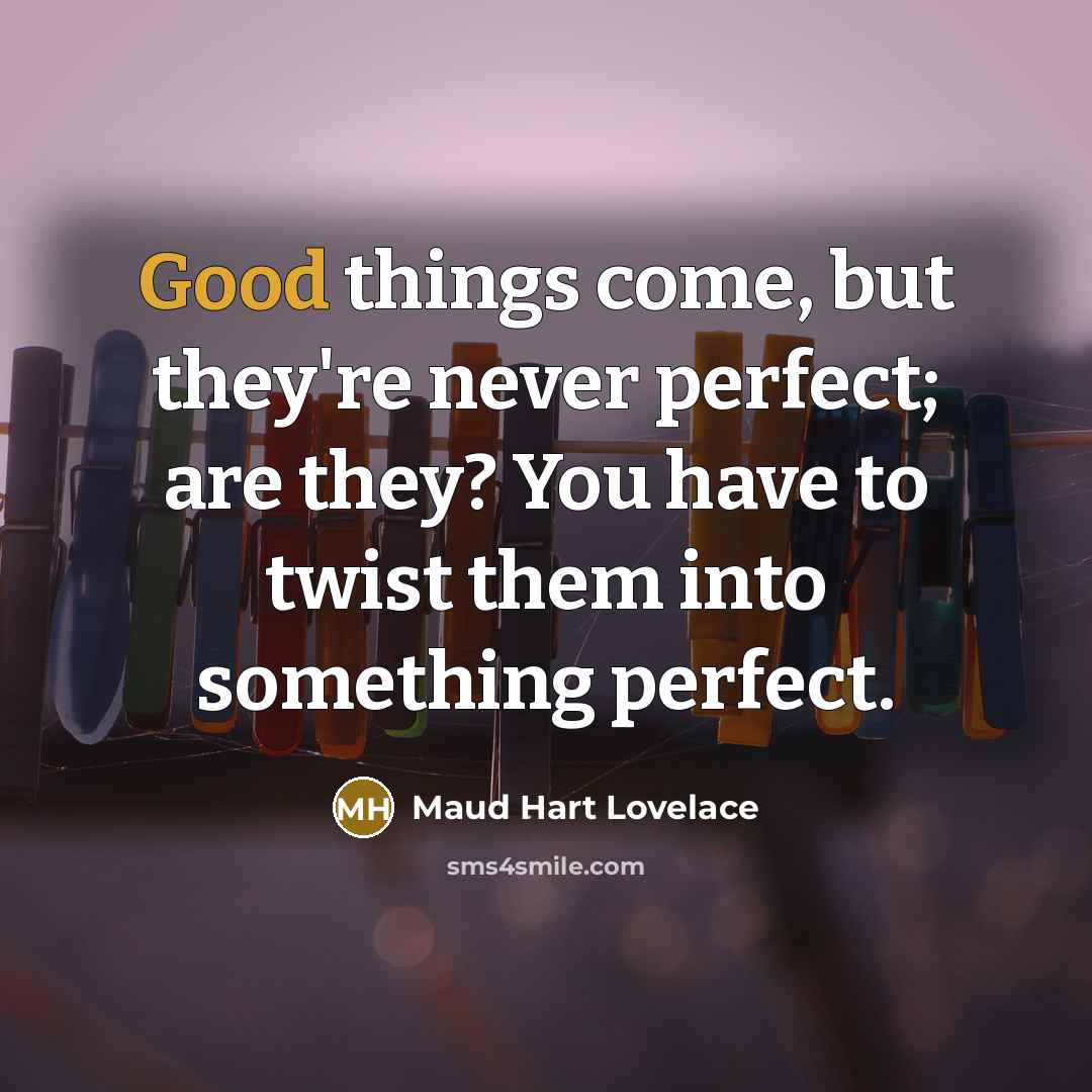 “Good things come, but they're never perfect; are they? You have to twist them into something perfect.” quote by Maud Hart Lovelace