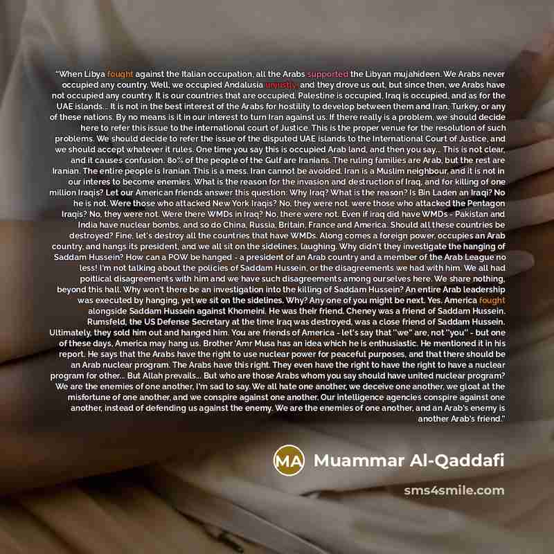 “When Libya fought against the Italian occupation, all the Arabs supported the Libyan mujahideen. We Arabs never occupied any country. Well, we occupied Andalusia unjustly, and they drove us out, but since then, we Arabs have not occupied any country. It is our countries that are occupied…” quote by Muammar Al-Qaddafi