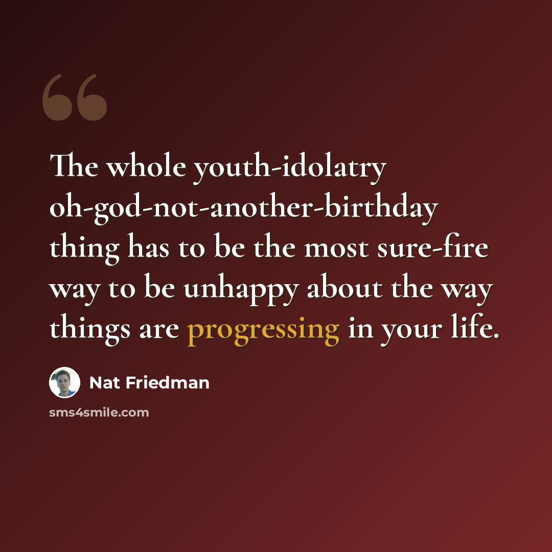 “The whole youth-idolatry oh-god-not-another-birthday thing has to be the most sure-fire way to be unhappy about the way things are progressing in your life.” quote by Nat Friedman