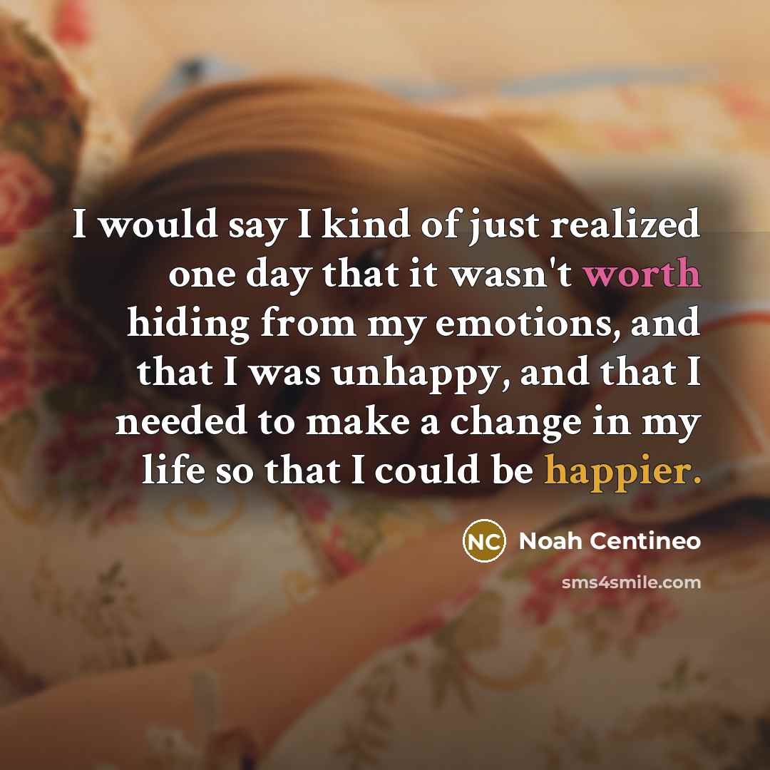 “I would say I kind of just realized one day that it wasn't worth hiding from my emotions, and that I was unhappy, and that I needed to make a change in my life so that I could be happier.” quote by Noah Centineo