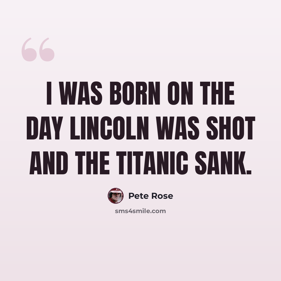 “I was born on the day Lincoln was shot and the Titanic sank.” quote by Pete Rose