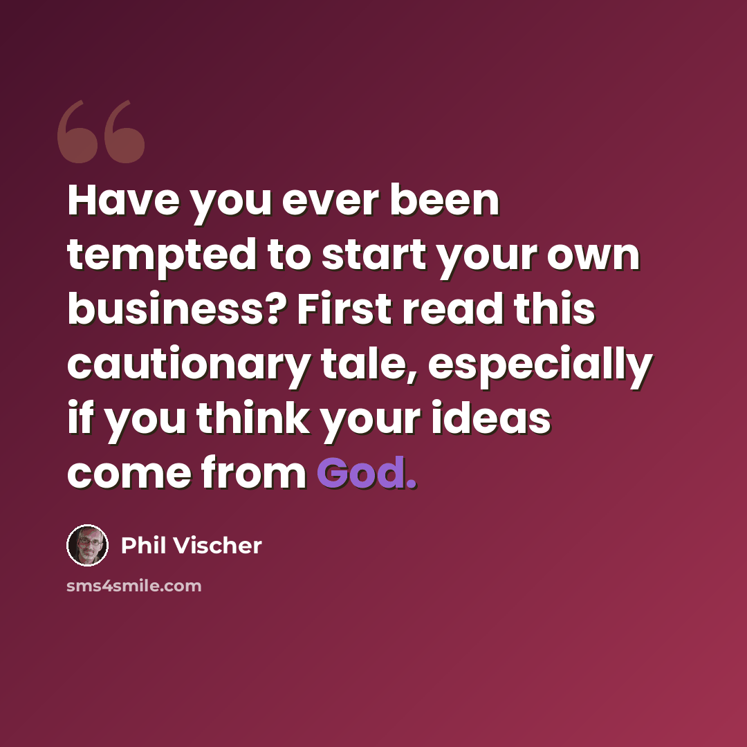 “Have you ever been tempted to start your own business? First read this cautionary tale, especially if you think your ideas come from God.” quote by Phil Vischer