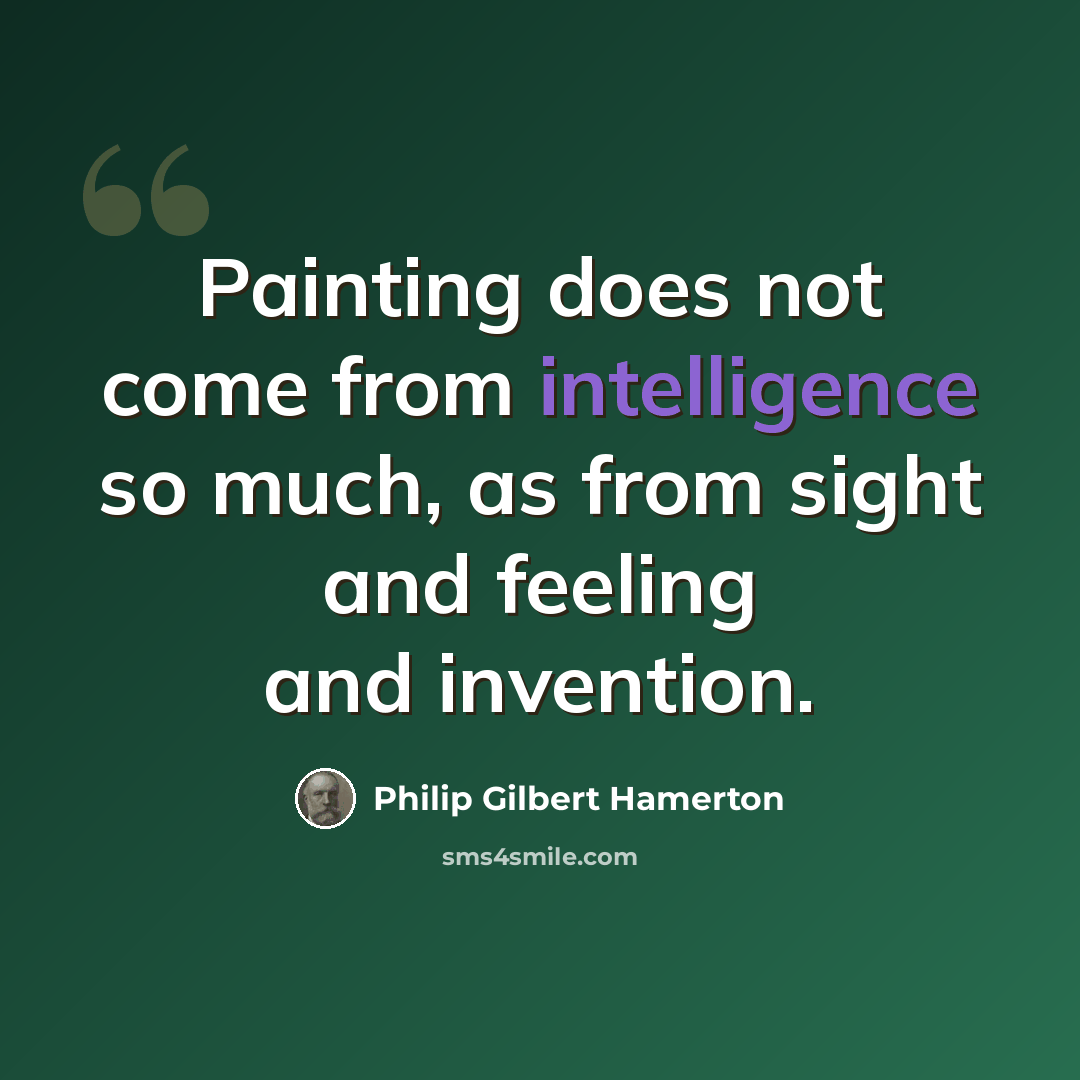 “Painting does not come from intelligence so much, as from sight and feeling and invention.” quote by Philip Gilbert Hamerton