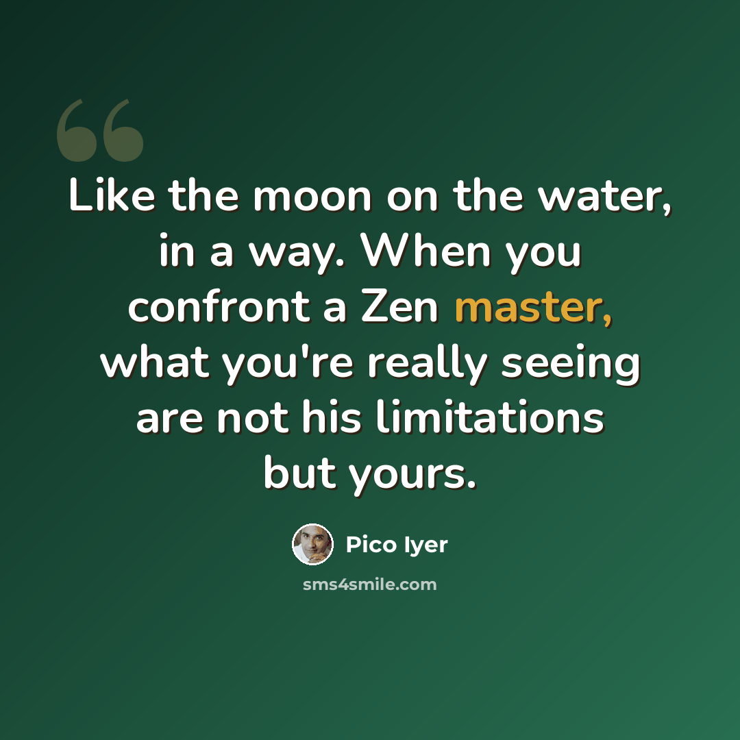 “Like the moon on the water, in a way. When you confront a Zen master, what you're really seeing are not his limitations but yours.” quote by Pico Iyer