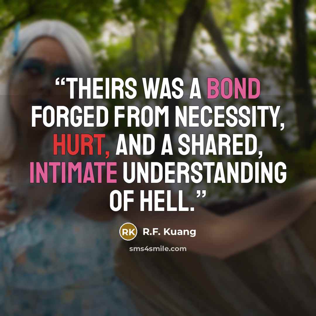 “Theirs was a bond forged from necessity, hurt, and a shared, intimate understanding of hell.” quote by R.F. Kuang