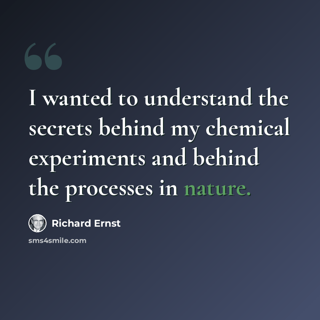 “I wanted to understand the secrets behind my chemical experiments and behind the processes in nature.” quote by Richard Ernst