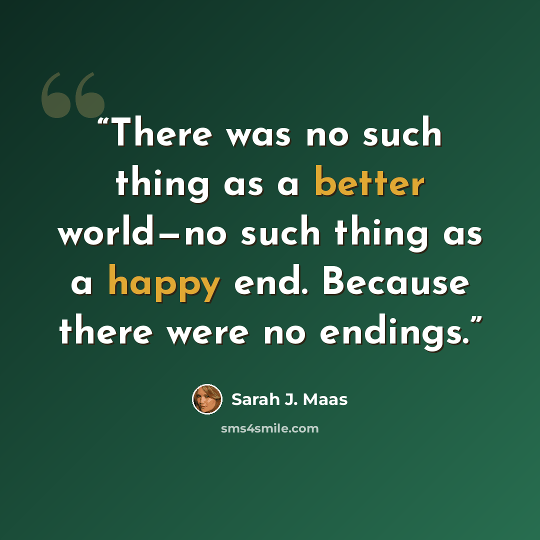 “There was no such thing as a better world—no such thing as a happy end. Because there were no endings.” quote by Sarah J. Maas