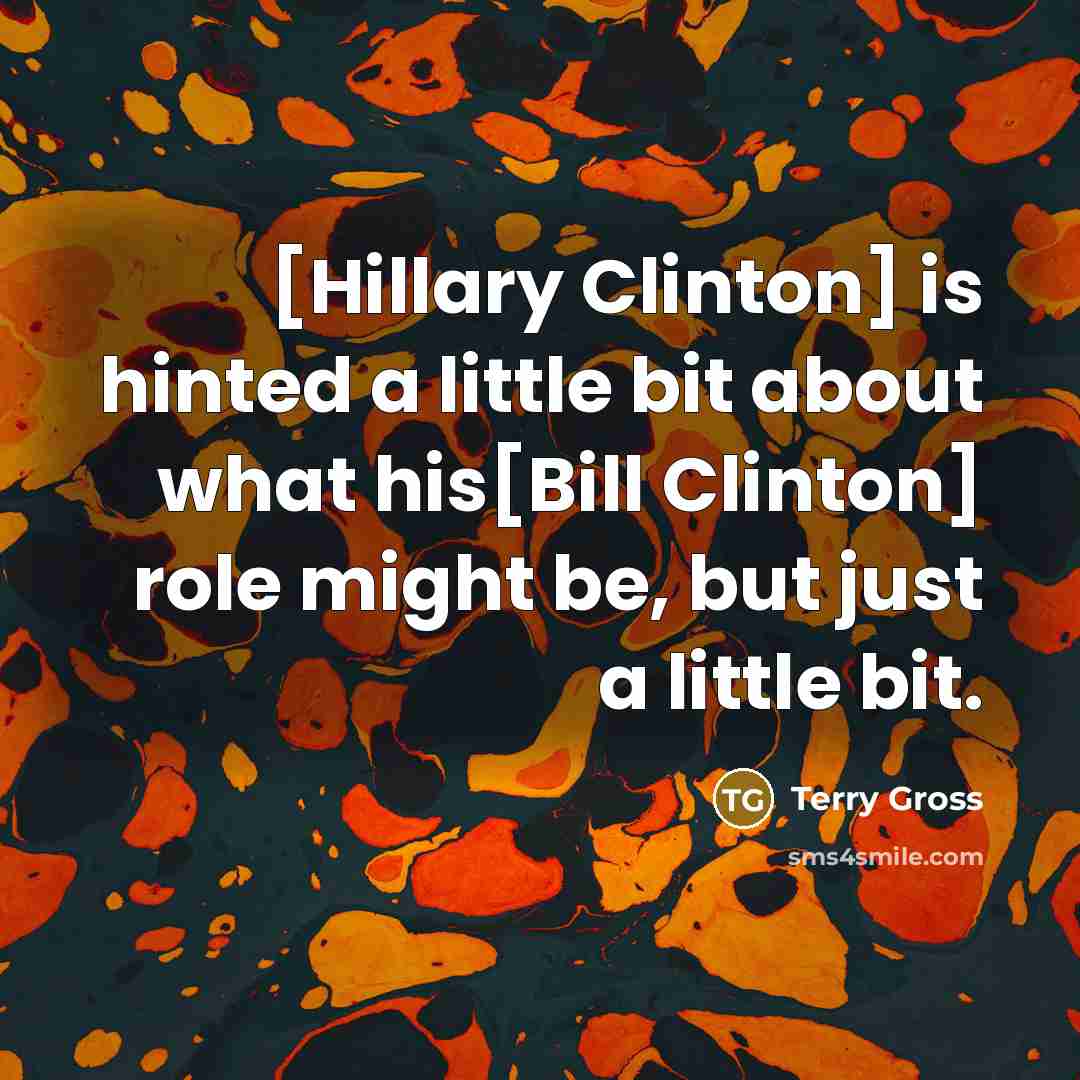 “[Hillary Clinton] is hinted a little bit about what his[Bill Clinton] role might be, but just a little bit.” quote by Terry Gross