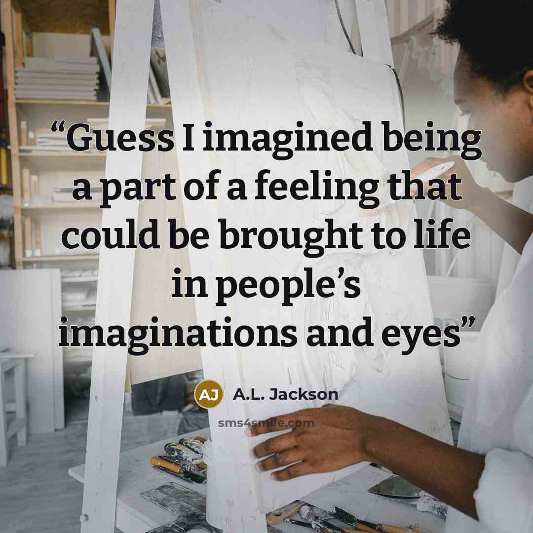 “Guess I imagined being a part of a feeling that could be brought to life in people’s imaginations and eyes” quote by A.L. Jackson