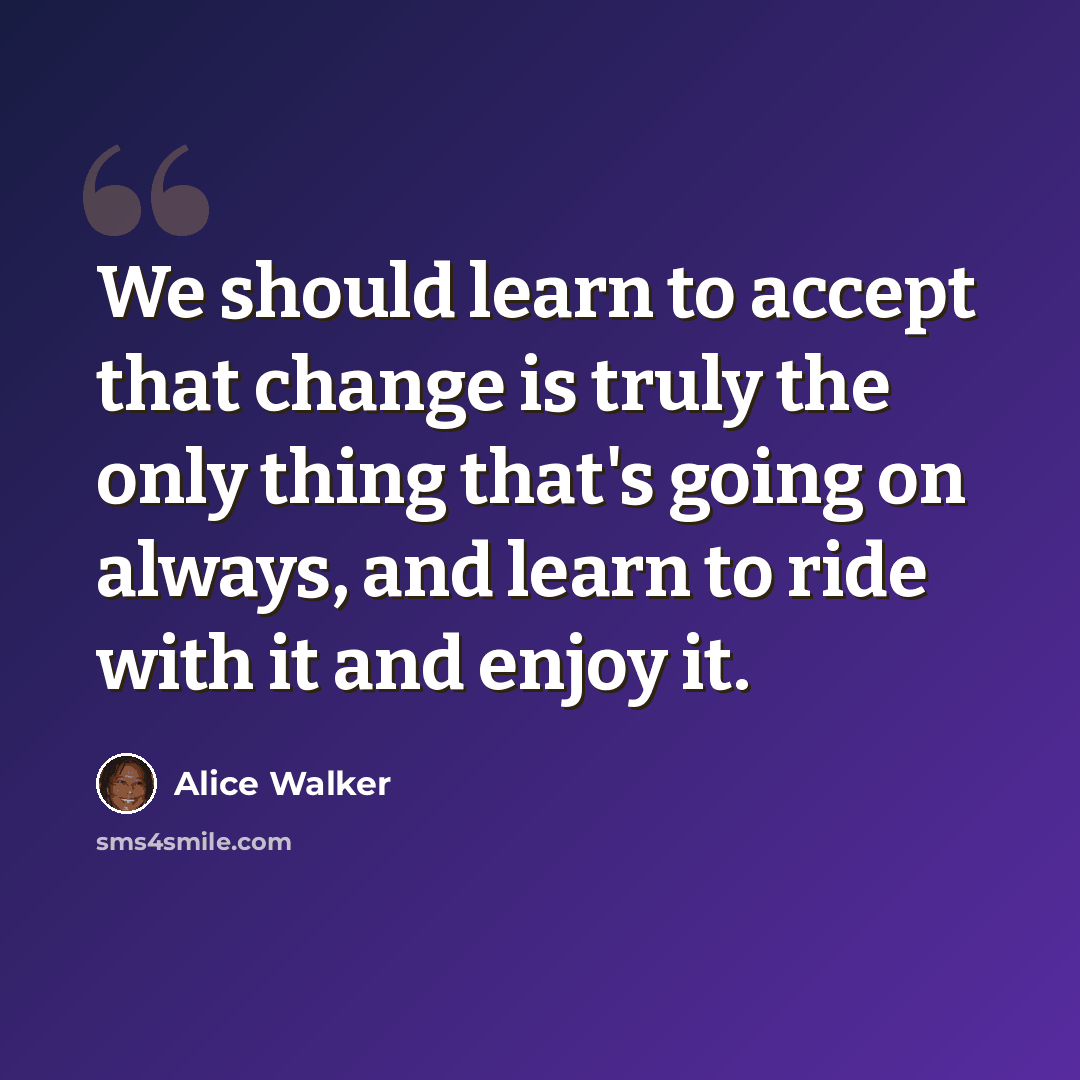 “We should learn to accept that change is truly the only thing that's going on always, and learn to ride with it and enjoy it.” quote by Alice Walker