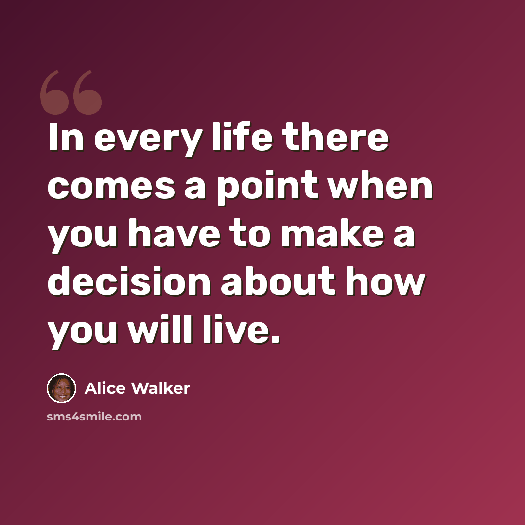 “In every life there comes a point when you have to make a decision about how you will live.” quote by Alice Walker