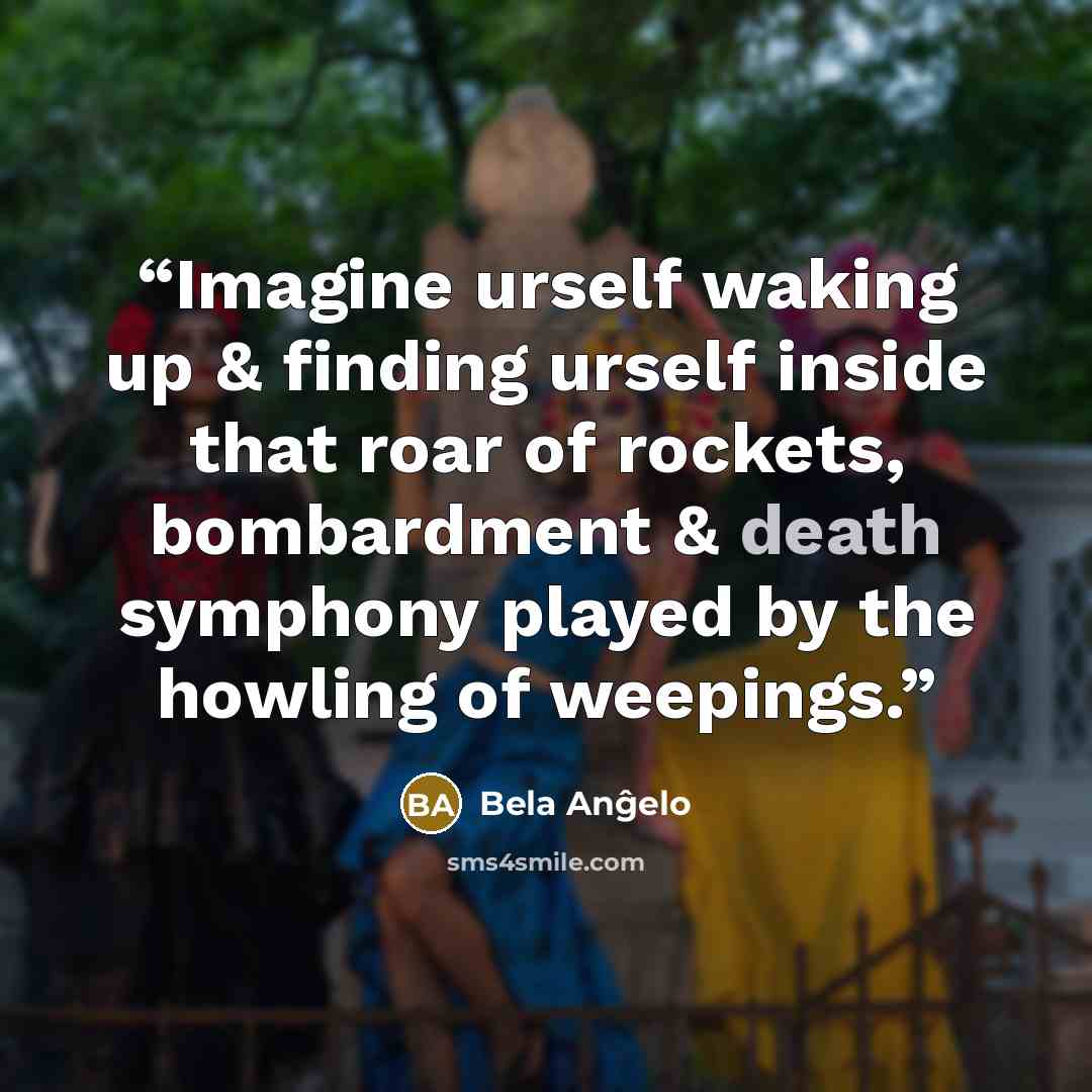 “Imagine urself waking up & finding urself inside that roar of rockets, bombardment & death symphony played by the howling of weepings.” quote by Bela Anĝelo