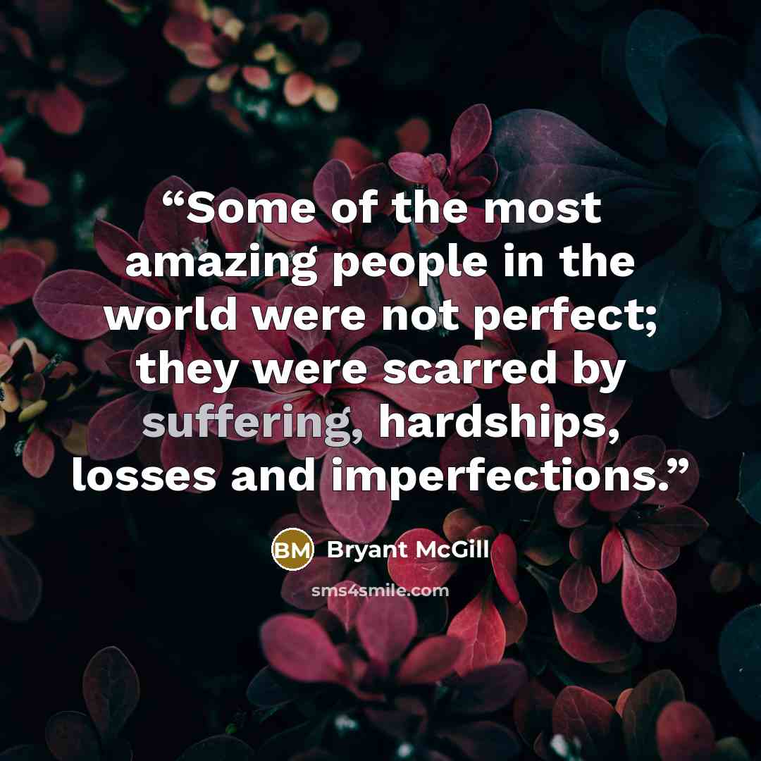 “Some of the most amazing people in the world were not perfect; they were scarred by suffering, hardships, losses and imperfections.” quote by Bryant McGill