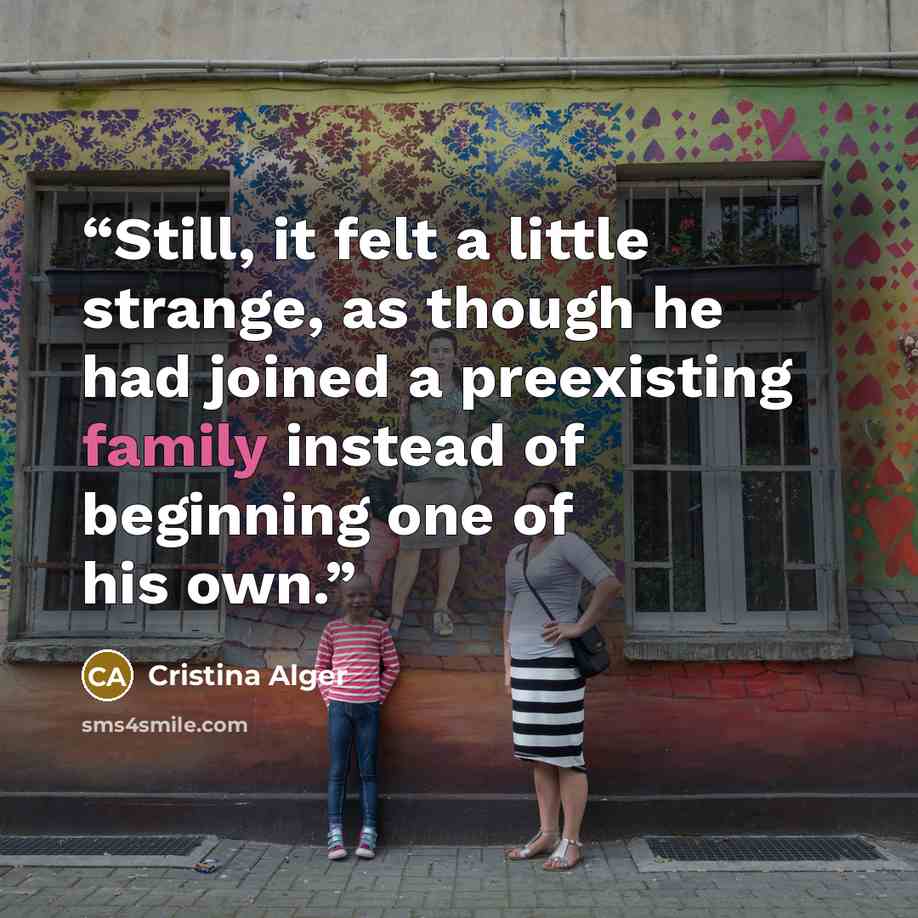 “Still, it felt a little strange, as though he had joined a preexisting family instead of beginning one of his own.” quote by Cristina Alger