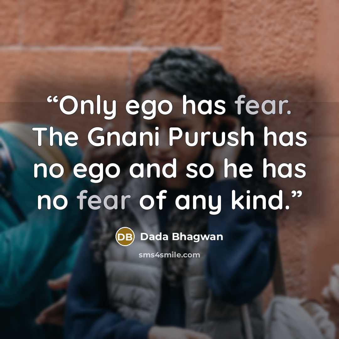 “Only ego has fear. The Gnani Purush has no ego and so he has no fear of any kind.” quote by Dada Bhagwan