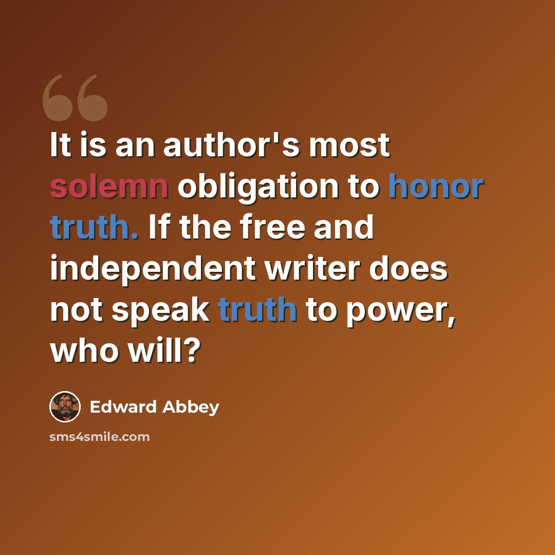 “It is an author's most solemn obligation to honor truth. If the free and independent writer does not speak truth to power, who will?” quote by Edward Abbey