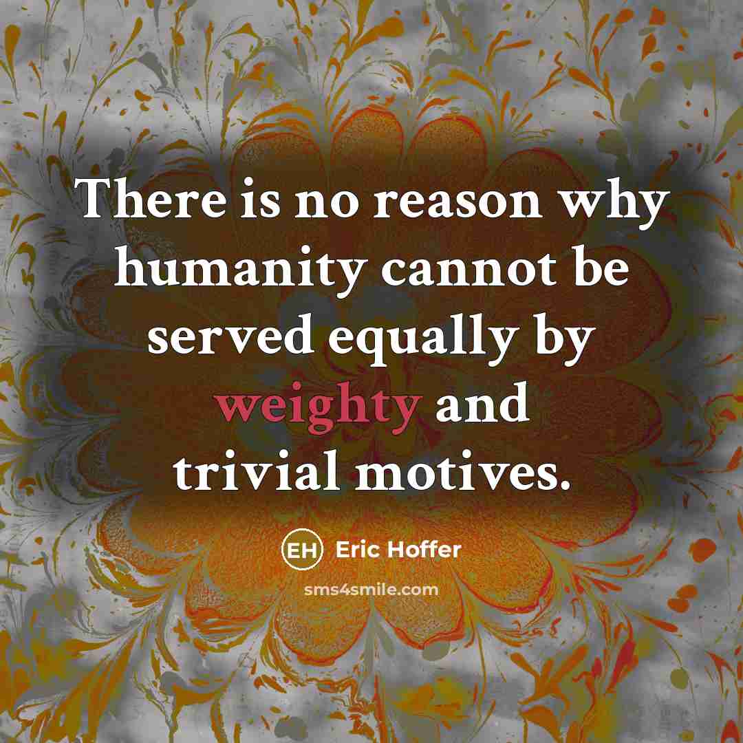 “There is no reason why humanity cannot be served equally by weighty and trivial motives.” quote by Eric Hoffer