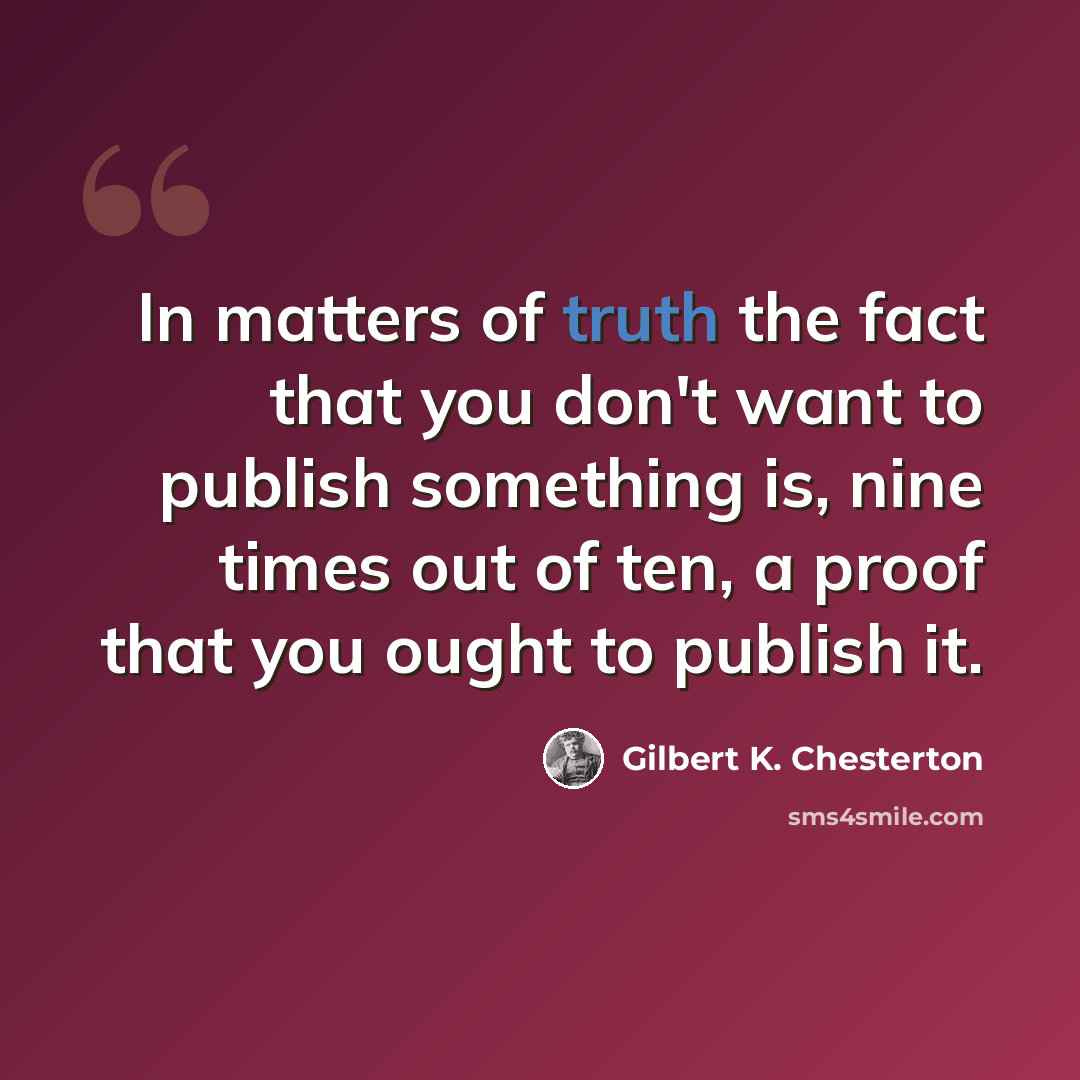 “In matters of truth the fact that you don't want to publish something is, nine times out of ten, a proof that you ought to publish it.” quote by Gilbert K. Chesterton
