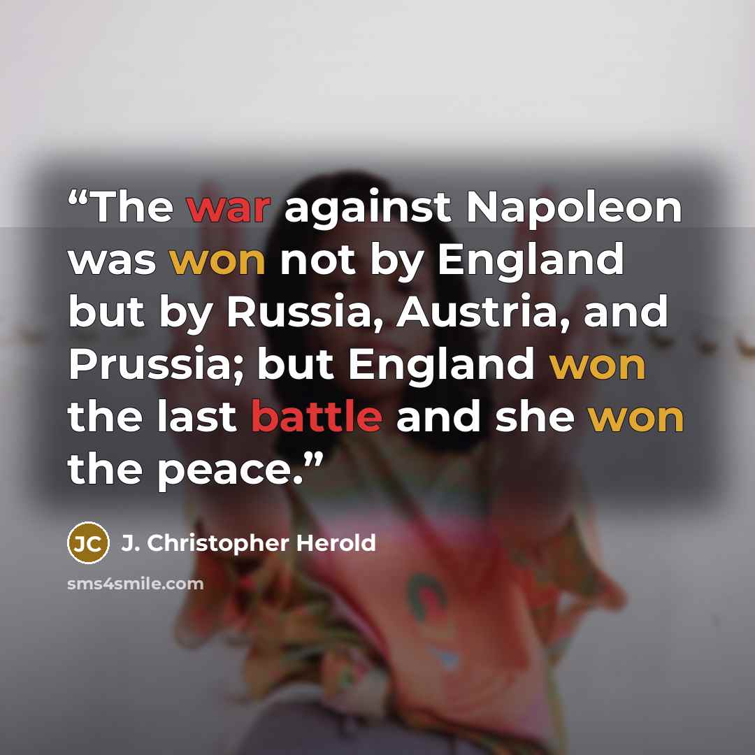 “The war against Napoleon was won not by England but by Russia, Austria, and Prussia; but England won the last battle and she won the peace.” quote by J. Christopher Herold
